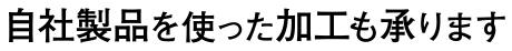 自社製品を使った加工も承ります